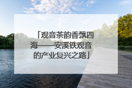 观音茶韵香飘四海——安溪铁观音的产业复兴之路
