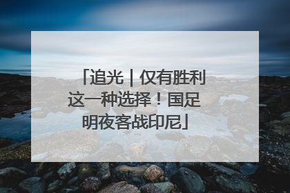 追光｜仅有胜利这一种选择！国足明夜客战印尼