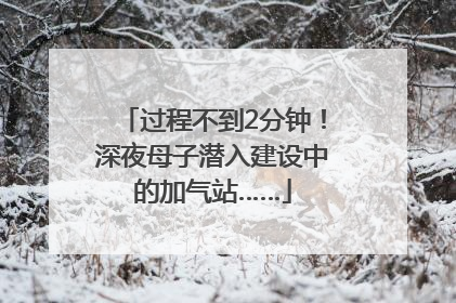 过程不到2分钟！深夜母子潜入建设中的加气站……