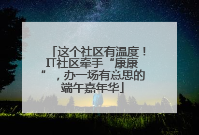这个社区有温度！IT社区牵手“康康”，办一场有意思的端午嘉年华