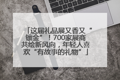 这届礼品展又香又“镶金”！700家展商共绘新风向，年轻人喜欢“有故事的礼物”