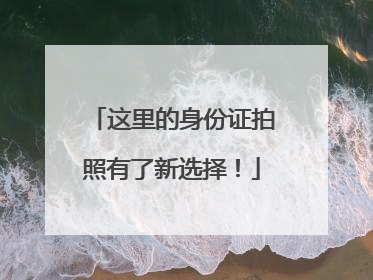 这里的身份证拍照有了新选择！