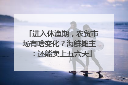 进入休渔期，农贸市场有啥变化？海鲜摊主：还能卖上五六天