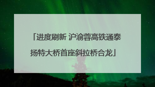 进度刷新 沪渝蓉高铁通泰扬特大桥首座斜拉桥合龙