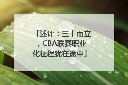 述评：三十而立，CBA联赛职业化征程犹在途中