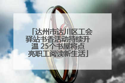 达州市达川区工会驿站书香活动持续升温 25个书屋将点亮职工阅读新生活