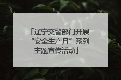 辽宁交警部门开展“安全生产月”系列主题宣传活动