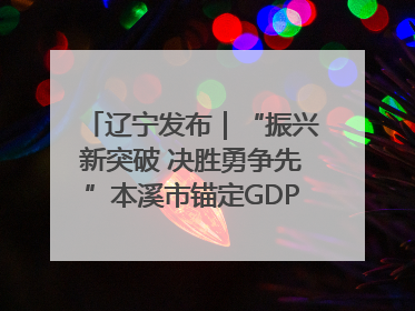 辽宁发布｜“振兴新突破 决胜勇争先”本溪市锚定GDP增长6%目标推进十项重点工作
