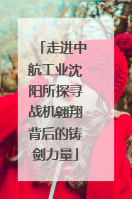 走进中航工业沈阳所探寻战机翱翔背后的铸剑力量
