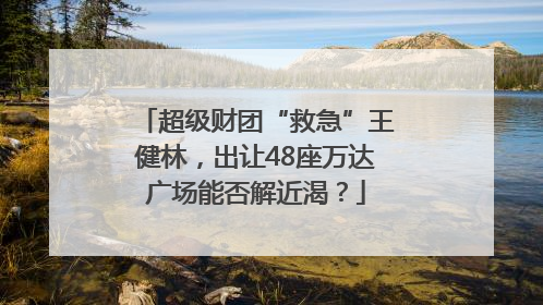 超级财团“救急”王健林，出让48座万达广场能否解近渴？