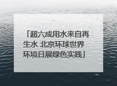 超六成用水来自再生水 北京环球世界环境日展绿色实践