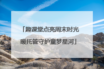 趣课堂点亮周末时光 暖托管守护童梦星河