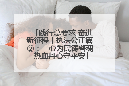 践行总要求 奋进新征程丨执法公正篇②：一心为民铸警魂 热血丹心守平安