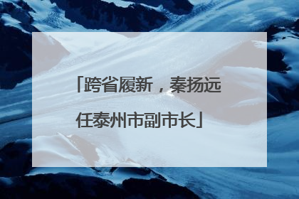 跨省履新，秦扬远任泰州市副市长