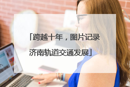 跨越十年，图片记录济南轨道交通发展