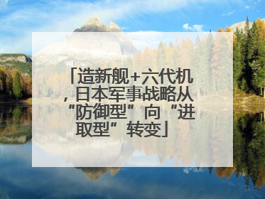 造新舰+六代机，日本军事战略从“防御型”向“进取型”转变