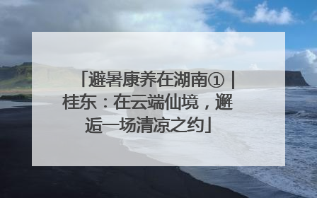 避暑康养在湖南①｜桂东：在云端仙境，邂逅一场清凉之约