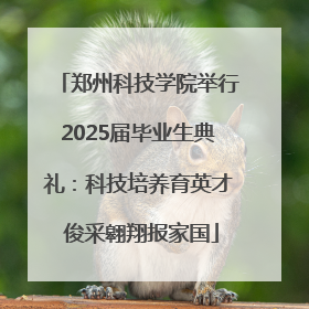 郑州科技学院举行2025届毕业生典礼：科技培养育英才 俊采翱翔报家国
