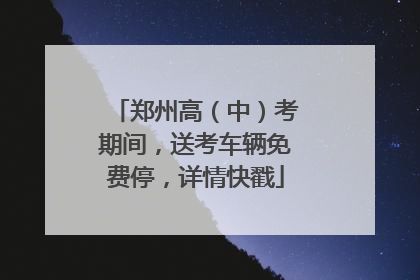 郑州高（中）考期间，送考车辆免费停，详情快戳