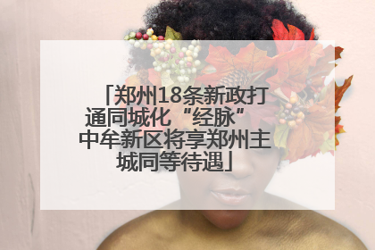 郑州18条新政打通同城化“经脉” 中牟新区将享郑州主城同等待遇