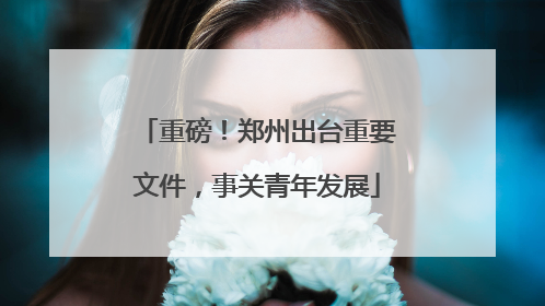 重磅！郑州出台重要文件，事关青年发展