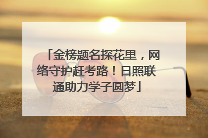 金榜题名探花里，网络守护赶考路！日照联通助力学子圆梦