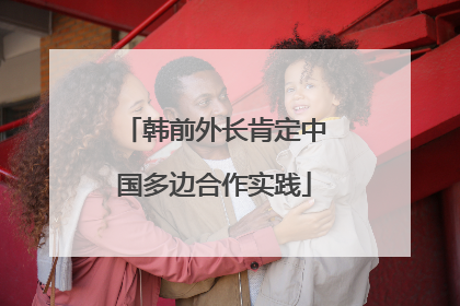 韩前外长肯定中国多边合作实践