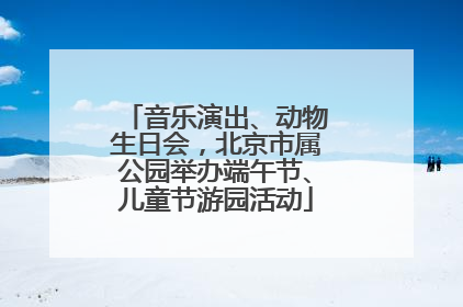 音乐演出、动物生日会，北京市属公园举办端午节、儿童节游园活动