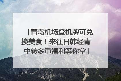 青岛机场登机牌可兑换美食！来往日韩经青中转多重福利等你拿