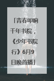 青春叩响千年书院，《少年书院行》6月9日晚首播