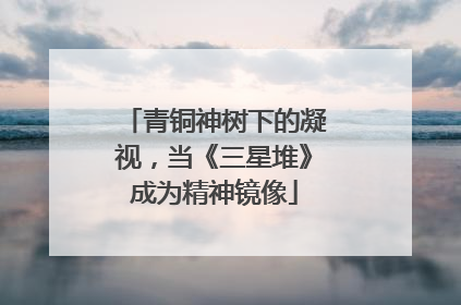 青铜神树下的凝视，当《三星堆》成为精神镜像