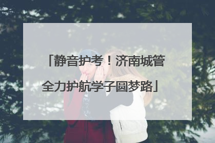 静音护考！济南城管全力护航学子圆梦路