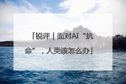 锐评｜面对AI“抗命”，人类该怎么办