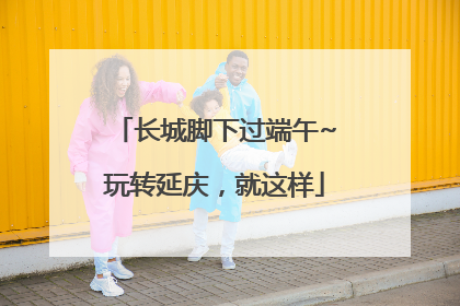 长城脚下过端午~玩转延庆，就这样