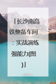 长沙南高铁整备车间：实战演练强能力(图)