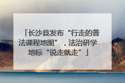 长沙县发布“行走的普法课程地图”，法治研学地标“说走就走”
