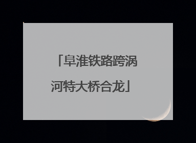 阜淮铁路跨涡河特大桥合龙