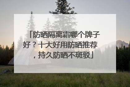 防晒隔离霜哪个牌子好？十大好用防晒推荐，持久防晒不斑驳