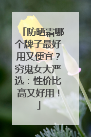 防晒霜哪个牌子最好用又便宜？穷鬼女大严选：性价比高又好用！