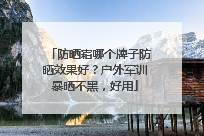 防晒霜哪个牌子防晒效果好？户外军训暴晒不黑，好用