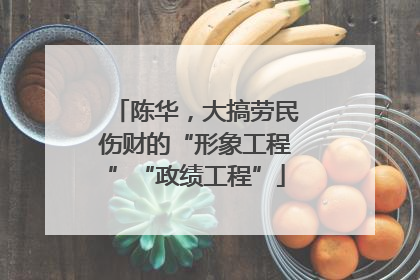 陈华，大搞劳民伤财的“形象工程”“政绩工程”