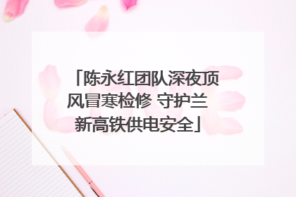陈永红团队深夜顶风冒寒检修 守护兰新高铁供电安全