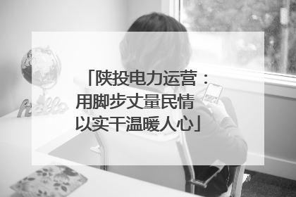 陕投电力运营：用脚步丈量民情 以实干温暖人心