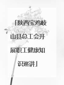 陕西宝鸡岐山县总工会开展职工健康知识巡讲