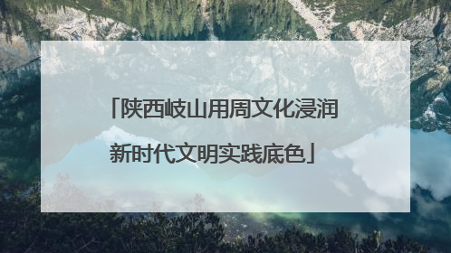 陕西岐山用周文化浸润新时代文明实践底色