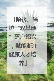 陪诊、陪护“双基地”落户绍兴，赋能浙江健康人才培养