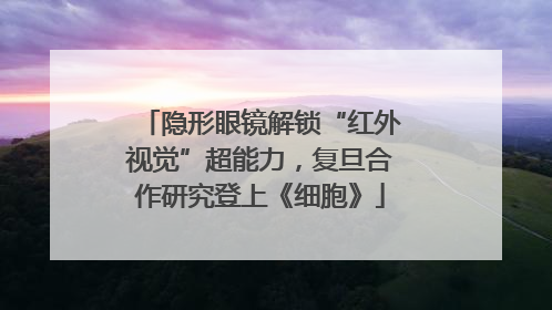 隐形眼镜解锁“红外视觉”超能力，复旦合作研究登上《细胞》
