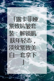 露卡菲娅紧致抗皱套装：解锁肌肤年轻态，淡纹紧致美白一套拿下