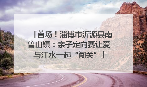 首场！淄博市沂源县南鲁山镇：亲子定向赛让爱与汗水一起“闯关”