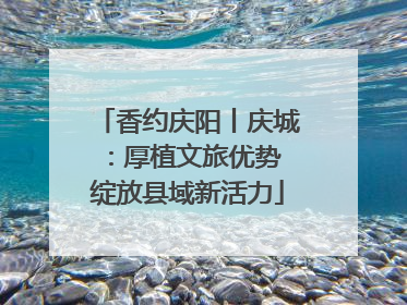 香约庆阳丨庆城：厚植文旅优势 绽放县域新活力